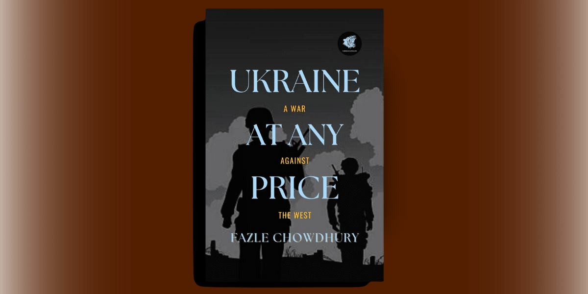 Insights from Fazle Chowdhury’s Ukraine At Any Price